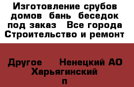 Изготовление срубов домов, бань, беседок под заказ - Все города Строительство и ремонт » Другое   . Ненецкий АО,Харьягинский п.